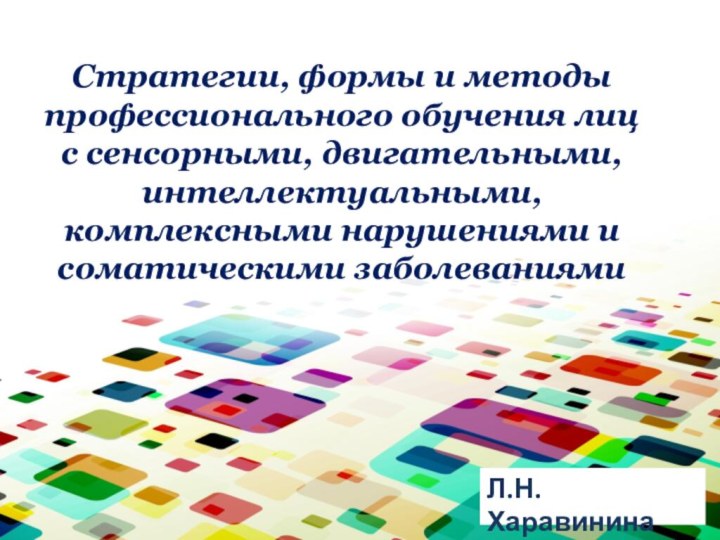 Стратегии, формы и методы профессионального обучения лиц с сенсорными, двигательными, интеллектуальными, комплексными нарушениями и соматическими заболеваниямиЛ.Н.Харавинина