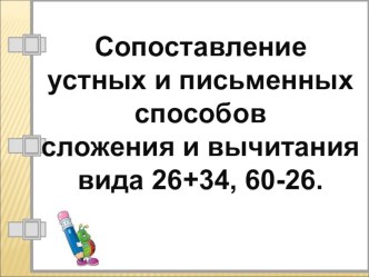 Презентация по математике Сопоставление устных и письменных способов сложения и вычитания вида 26+34, 60-26