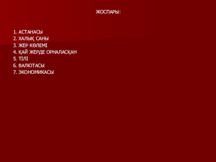 ЖОСПАРЫ:1. АСТАНАСЫ2. ХАЛЫҚ САНЫ3. ЖЕР КӨЛЕМІ4. ҚАЙ ЖЕРДЕ ОРНАЛАСҚАН5. ТІЛІ6. ВАЛЮТАСЫ7. ЭКОНОМИКАСЫ