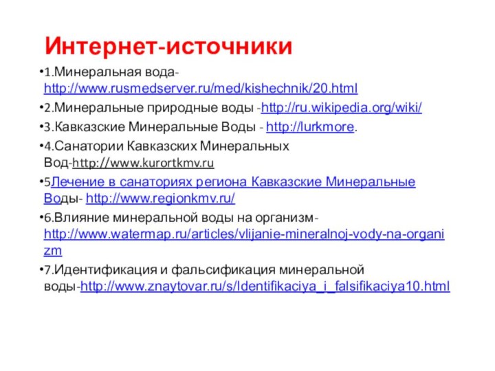 Интернет-источники1.Минеральная вода- http://www.rusmedserver.ru/med/kishechnik/20.html2.Минеральные природные воды -http://ru.wikipedia.org/wiki/3.Кавказские Минеральные Воды - http://lurkmore.4.Санатории Кавказских Минеральных Вод-http://www.kurortkmv.ru5Лечение