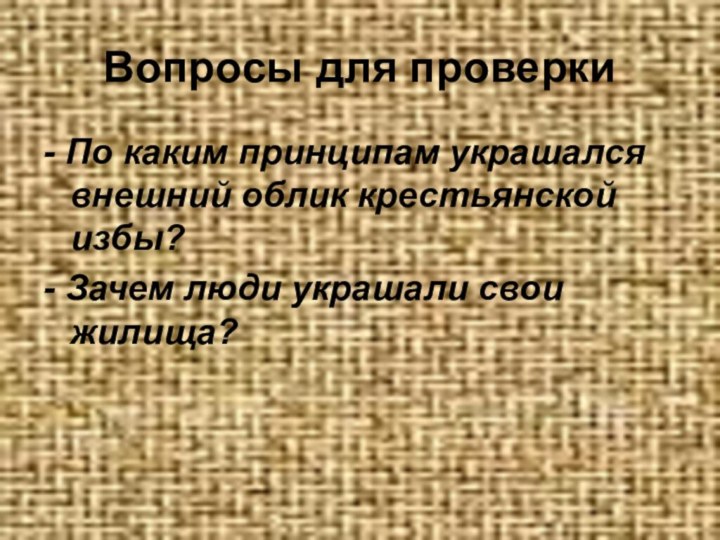 Вопросы для проверки- По каким принципам украшался внешний облик крестьянской избы?- Зачем люди украшали свои жилища?