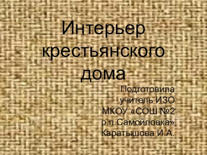 Интерьер крестьянского  домаПодготовила учитель ИЗО МКОУ «СОШ №2 р.п.Самойловка» Каратышова И.А.