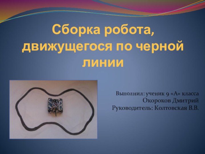 Сборка робота, движущегося по черной линииВыполнил: ученик 9 «А» класса Окороков ДмитрийРуководитель: Колтовская В.В.