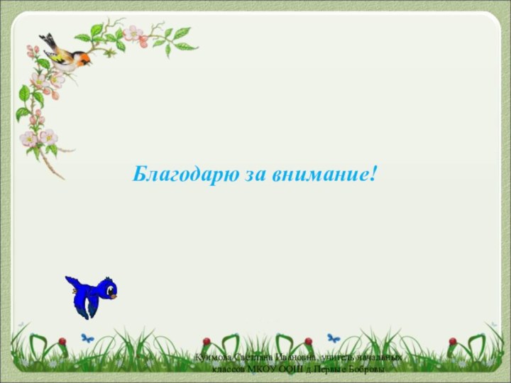 Благодарю за внимание! Куимова Светлана Ивановна, учитель начальных классов МКОУ ООШ д.Первые Бобровы