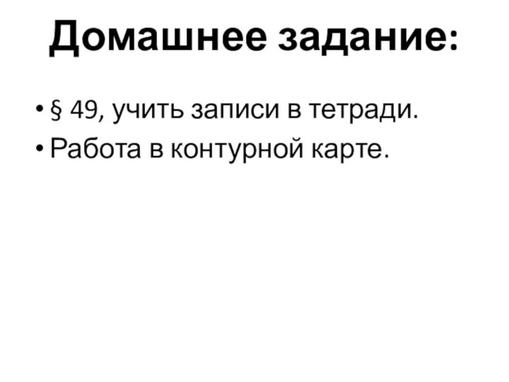 Домашнее задание:§ 49, учить записи в тетради.Работа в контурной карте.