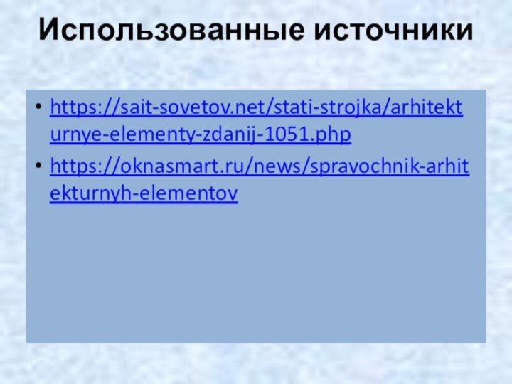 Использованные источники https://sait-sovetov.net/stati-strojka/arhitekturnye-elementy-zdanij-1051.phphttps://oknasmart.ru/news/spravochnik-arhitekturnyh-elementov