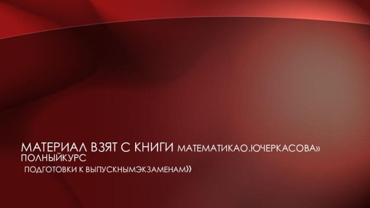 Материал взят с книги МатематикаО.Ючеркасова»Полныйкурс  подготовки к выпускнымэкзаменам»