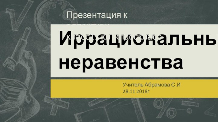 Учитель Абрамова С.И28.11 2018гИррациональные неравенстваПрезентация к эллективукласс11 кл класскласс