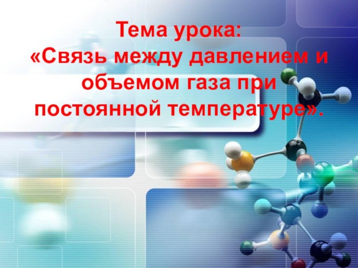 Тема урока: «Связь между давлением и объемом газа при постоянной температуре».