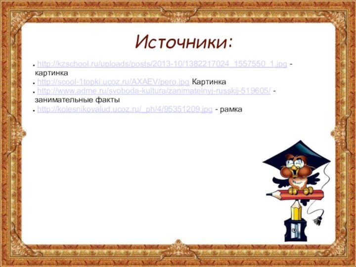 Источники: http://kzschool.ru/uploads/posts/2013-10/1382217024_1557550_1.jpg - картинка http://scool-1topki.ucoz.ru/AXAEV/pero.jpg Картинка http://www.adme.ru/svoboda-kultura/zanimatelnyj-russkij-519605/ - занимательные факты http://kolesnikovalud.ucoz.ru/_ph/4/95351209.jpg - рамка