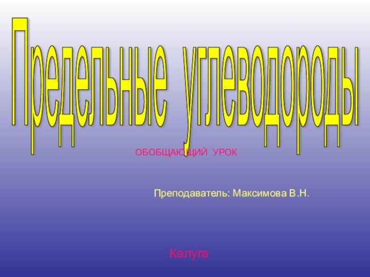 Предельные углеводороды Преподаватель: Максимова В.Н.КалугаОБОБЩАЮЩИЙ УРОК