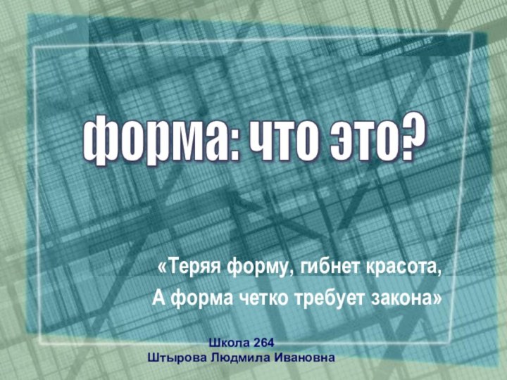 «Теряя форму, гибнет красота,А форма четко требует закона»Школа 264 Штырова Людмила Ивановнаформа: что это?