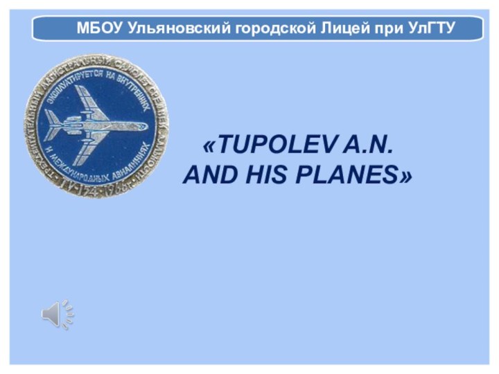 МБОУ Ульяновский городской Лицей при УлГТУ«TUPOLEV A.N.AND HIS PLANES»