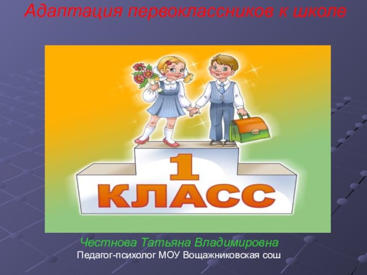 Адаптация первоклассников к школе   Честнова Татьяна Владимировна Педагог-психолог МОУ Вощажниковская сош