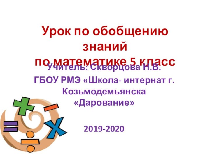 Урок по обобщению знаний по математике 5 классУчитель: Скворцова Н.В.ГБОУ РМЭ «Школа- интернат г. Козьмодемьянска «Дарование»2019-2020