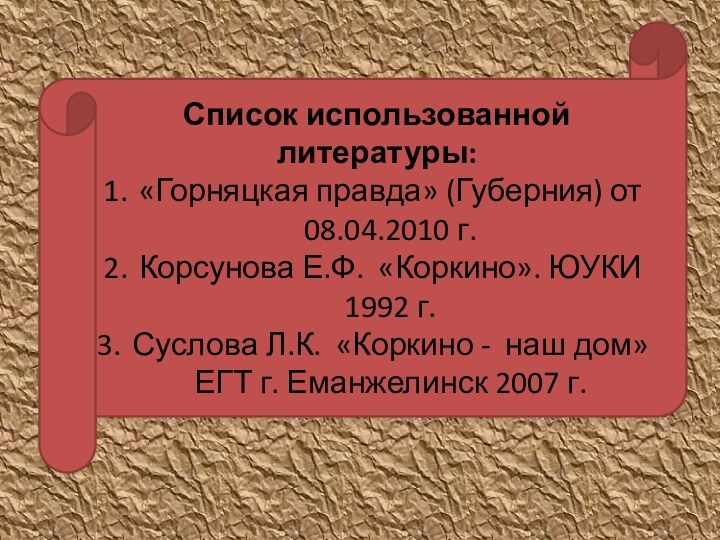 Список использованной литературы:«Горняцкая правда» (Губерния) от 08.04.2010 г.Корсунова Е.Ф. «Коркино». ЮУКИ 1992