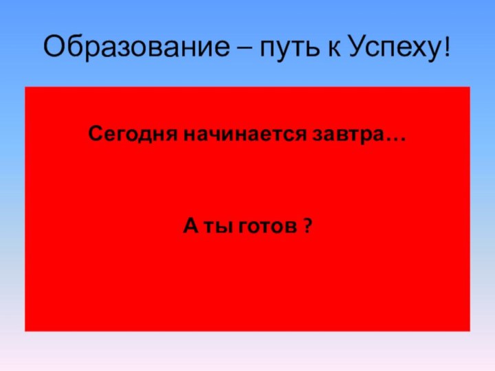 Образование – путь к Успеху!Сегодня начинается завтра…А ты готов ?