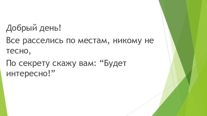 Добрый день! Все расселись по местам, никому не тесно, По секрету скажу вам: “Будет интересно!”