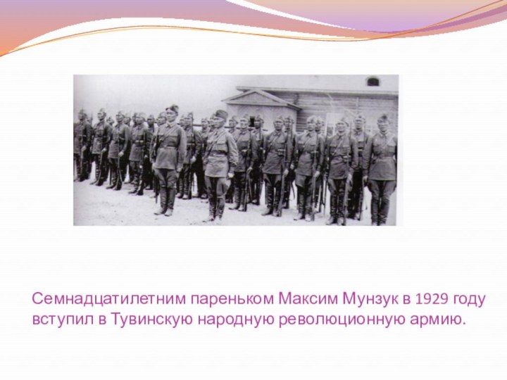 Семнадцатилетним пареньком Максим Мунзук в 1929 году вступил в Тувинскую народную революционную армию.