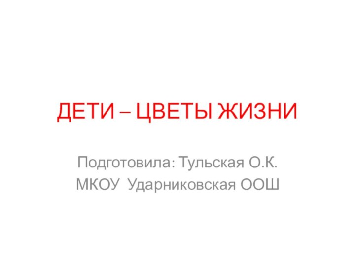 ДЕТИ – ЦВЕТЫ ЖИЗНИПодготовила: Тульская О.К.МКОУ Ударниковская ООШ