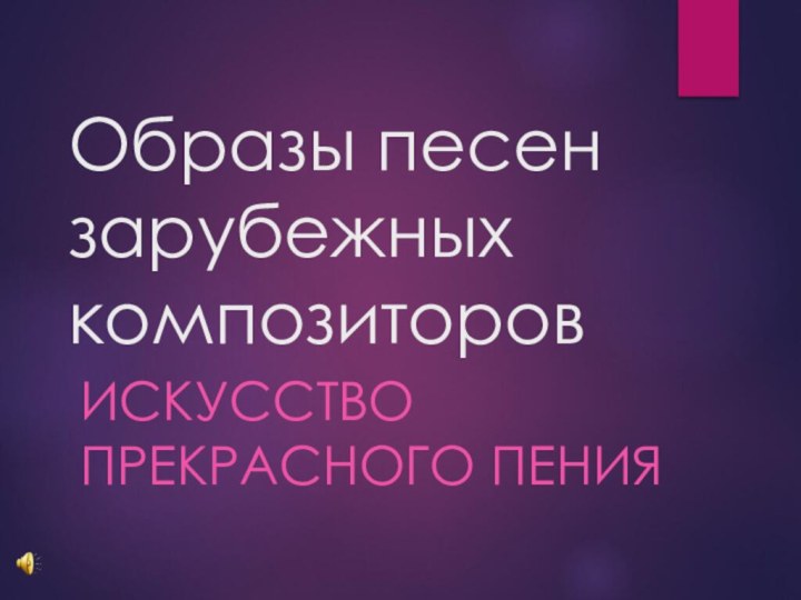 Образы песен зарубежных композиторовИСКУССТВО ПРЕКРАСНОГО ПЕНИЯ