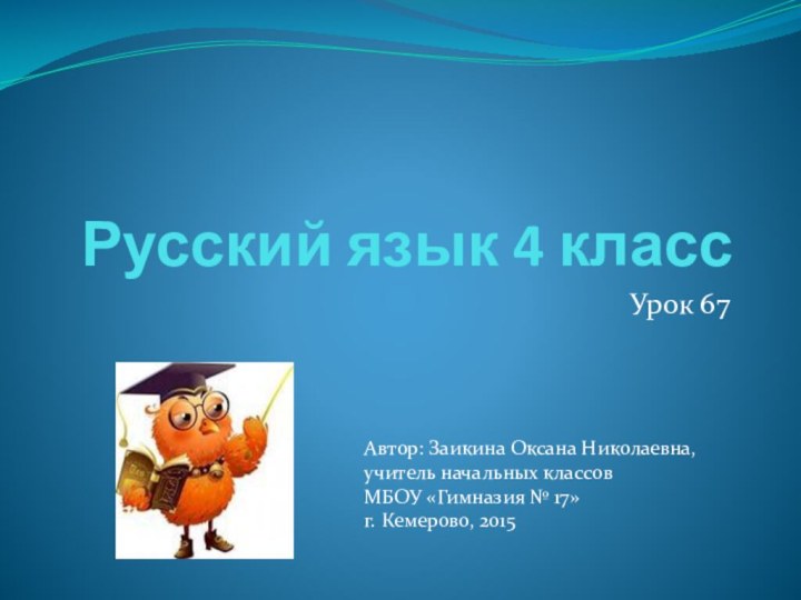 Русский язык 4 классУрок 67 Автор: Заикина Оксана Николаевна, учитель начальных классовМБОУ