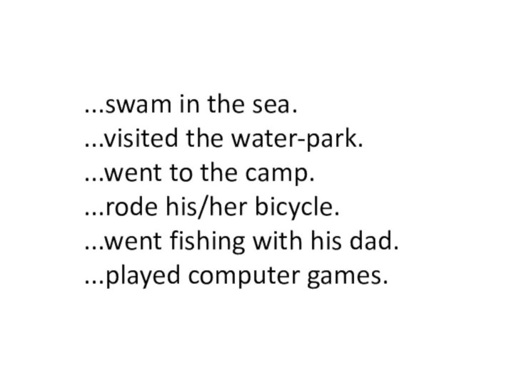 ...swam in the sea....visited the water-park....went to the camp....rode his/her bicycle....went fishing