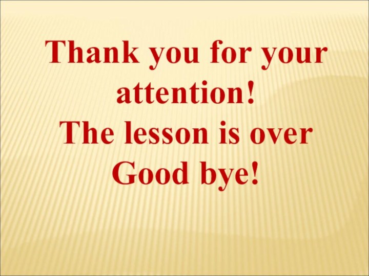 Thank you for your attention!The lesson is over Good bye!