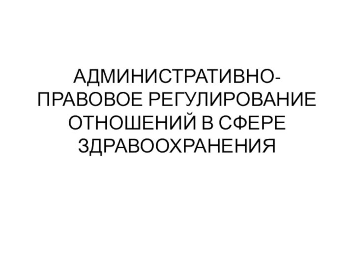 АДМИНИСТРАТИВНО-ПРАВОВОЕ РЕГУЛИРОВАНИЕ ОТНОШЕНИЙ В СФЕРЕ ЗДРАВООХРАНЕНИЯ