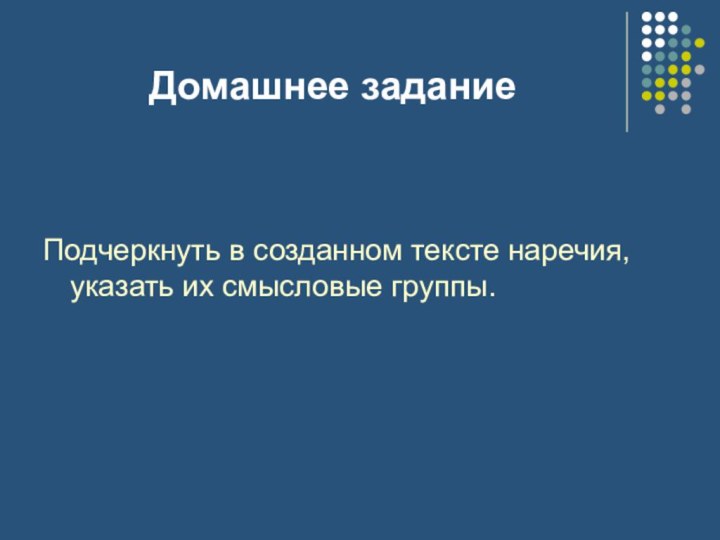 Домашнее заданиеПодчеркнуть в созданном тексте наречия, указать их смысловые группы.