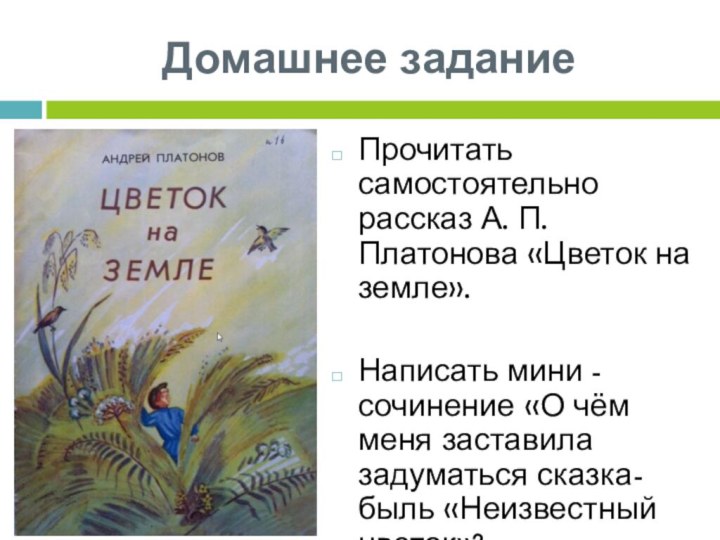 Домашнее заданиеПрочитать самостоятельно рассказ А. П. Платонова «Цветок на земле».Написать мини -