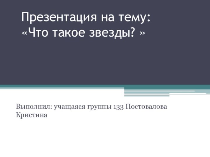 Презентация на тему: «Что такое звезды? »Выполнил: учащаяся группы 133 Постовалова Кристина