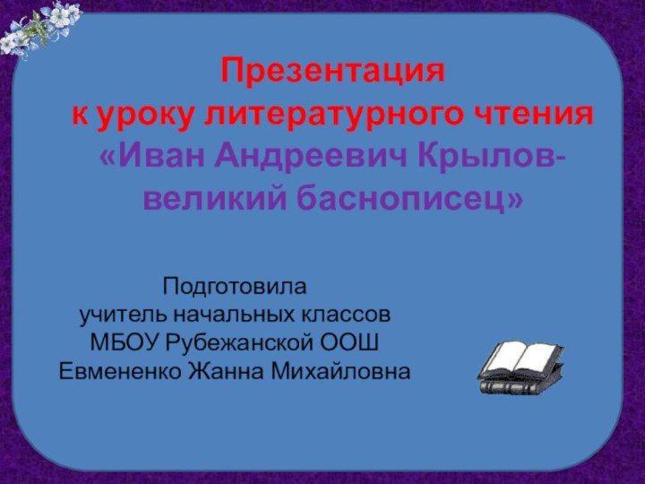 Презентация к уроку литературного чтения «Иван Андреевич Крылов- великий баснописец»Подготовилаучитель начальных классовМБОУ Рубежанской ООШЕвмененко Жанна Михайловна