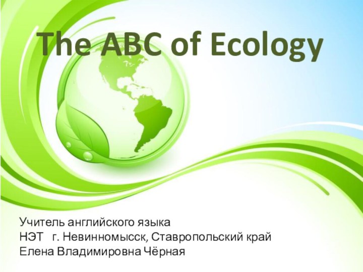 The ABC of EcologyУчитель английского языка НЭТ  г. Невинномысск, Ставропольский крайЕлена Владимировна Чёрная