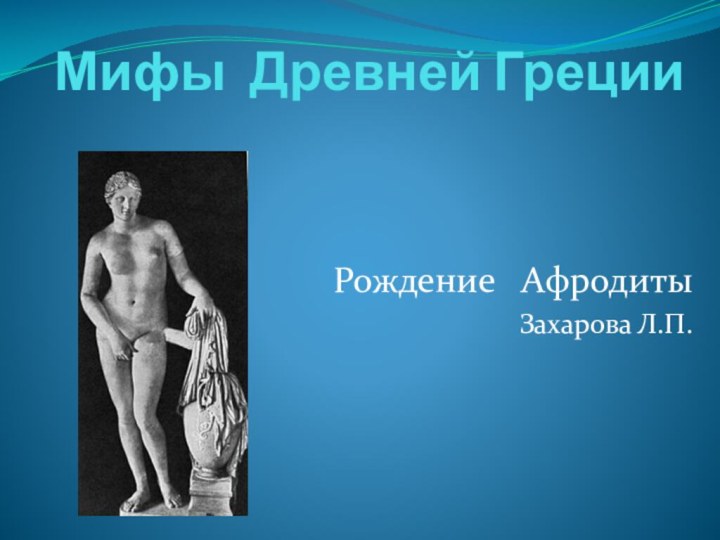 Мифы Древней Греции Рождение  АфродитыЗахарова Л.П.