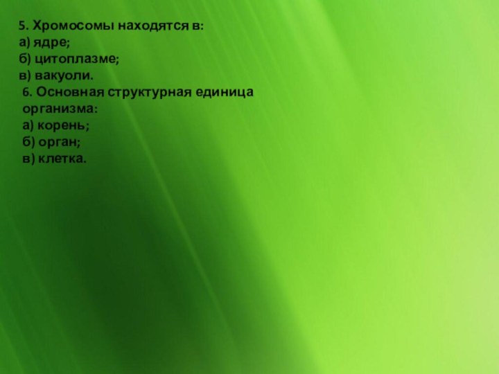 5. Хромосомы находятся в:а) ядре;б) цитоплазме;в) вакуоли.6. Основная структурная единица организма:а) корень;б) орган;в) клетка.