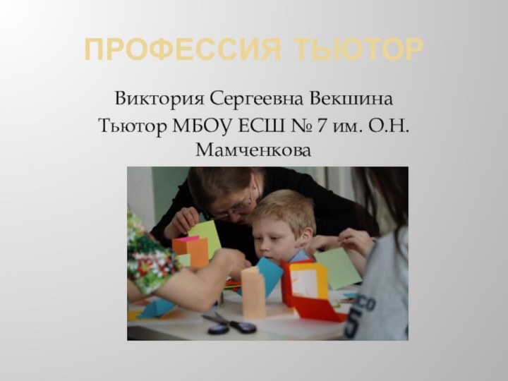 ПРОФЕССИЯ ТЬЮТОРВиктория Сергеевна ВекшинаТьютор МБОУ ЕСШ № 7 им. О.Н. Мамченкова