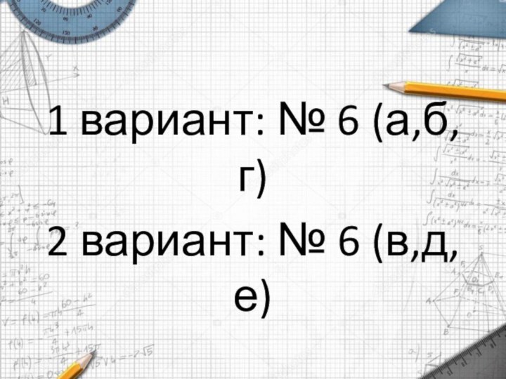 1 вариант: № 6 (а,б,г)2 вариант: № 6 (в,д,е)