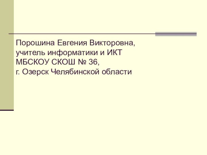 Порошина Евгения Викторовна, учитель информатики и ИКТ МБСКОУ СКОШ № 36,  г. Озерск Челябинской области