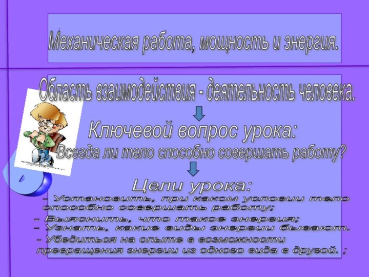 Механическая работа, мощность и энергия. Ключевой вопрос урока:Область взаимодействия - деятельность человека.Всегда