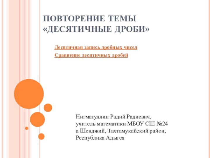 ПОВТОРЕНИЕ ТЕМЫ «ДЕСЯТИЧНЫЕ ДРОБИ»Десятичная запись дробных чиселСравнение десятичных дробейНигматуллин Радий Радиевич,учитель математики