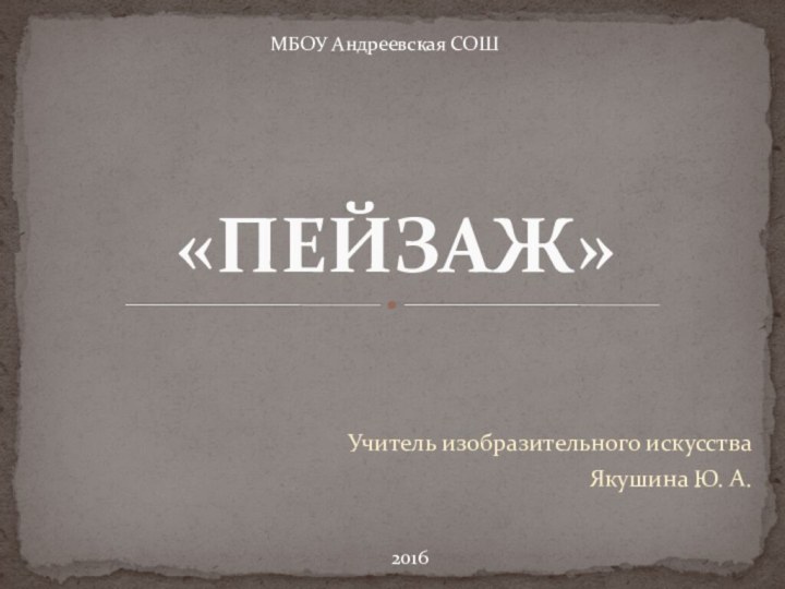 Учитель изобразительного искусстваЯкушина Ю. А.«ПЕЙЗАЖ»МБОУ Андреевская СОШ2016