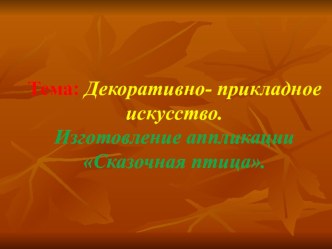 Тема: Декоративно- прикладное искусство. Изготовление аппликации Сказочная птица.