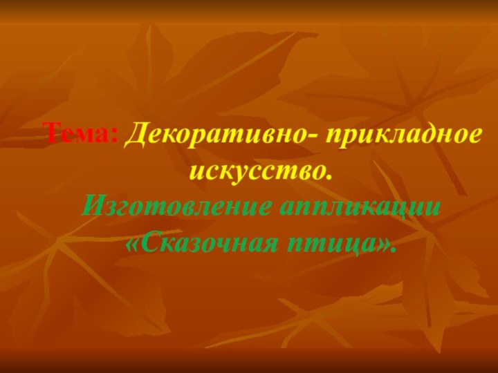 Тема: Декоративно- прикладное искусство. Изготовление аппликации «Сказочная птица».