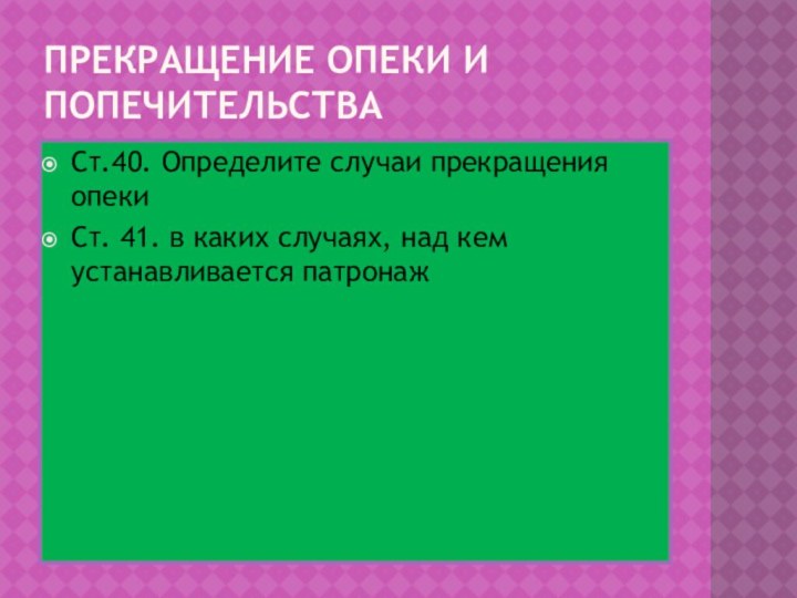 Прекращение опеки и попечительстваСт.40. Определите случаи прекращения опекиСт. 41. в каких случаях, над кем устанавливается патронаж