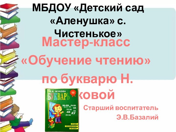 МБДОУ «Детский сад «Аленушка» с. Чистенькое»Мастер-класс«Обучение чтению» по букварю Н. ЖуковойСтарший воспитатель Э.В.Базалий