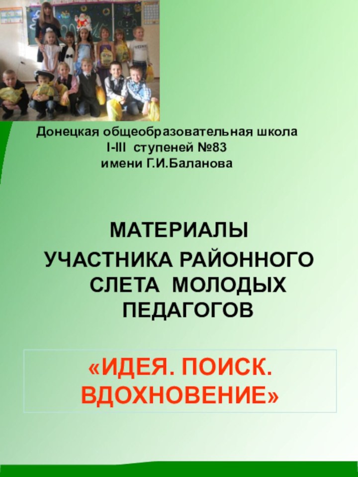 Донецкая общеобразовательная школа  I-III ступеней №83 имени Г.И.БалановаМАТЕРИАЛЫУЧАСТНИКА РАЙОННОГО СЛЕТА МОЛОДЫХ ПЕДАГОГОВ «ИДЕЯ. ПОИСК. ВДОХНОВЕНИЕ»