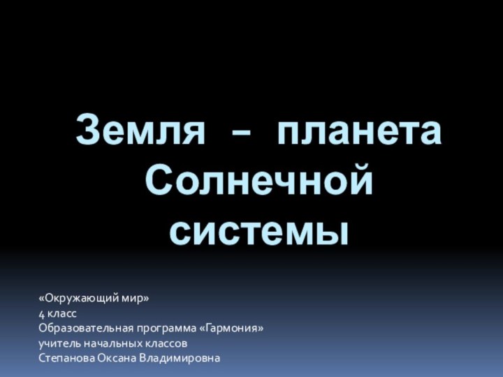 Земля – планета Солнечной системы«Окружающий мир»4 классОбразовательная программа «Гармония»учитель начальных классов Степанова Оксана Владимировна