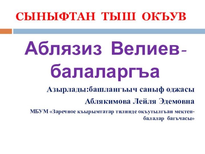 СЫНЫФТАН ТЫШ ОКЪУВАблязиз Велиев-балаларгъаАзырлады:башлангъыч саныф оджасыАблякимова Лейля Эдемовна МБУМ «Заречное къырымтатар тилинде окъутылгъан мектеп-балалар багъчасы»