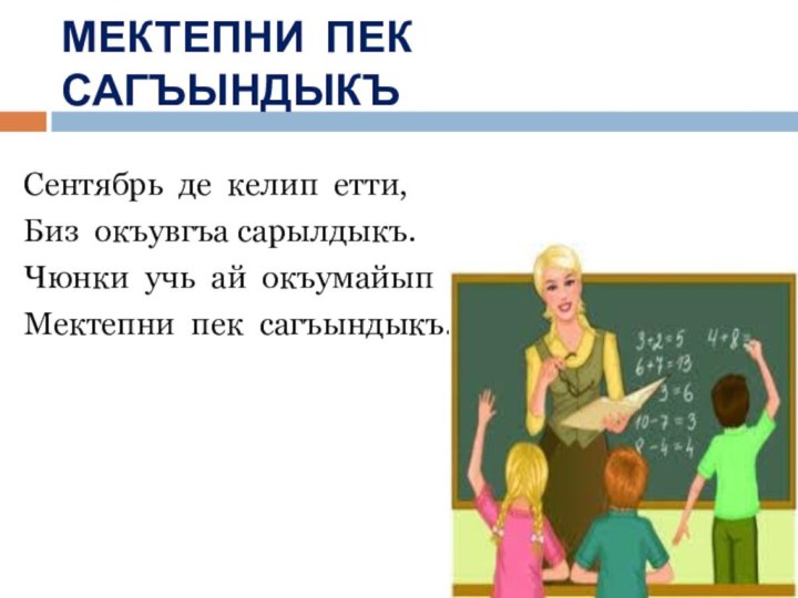 МЕКТЕПНИ ПЕК САГЪЫНДЫКЪСентябрь де келип етти,Биз окъувгъа сарылдыкъ.Чюнки учь ай окъумайыпМектепни пек сагъындыкъ.